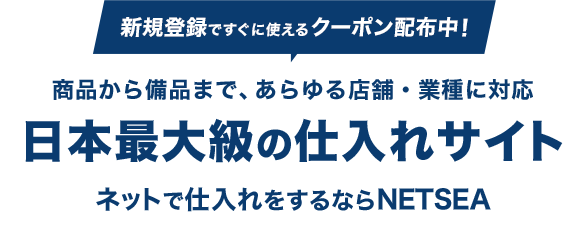 新規登録ですぐに使えるクーポン配布中！ 商品から備品まで、あらゆる店舗・業種に対応 日本最大級の仕入れサイト ネットで仕入れをするならNETSEA